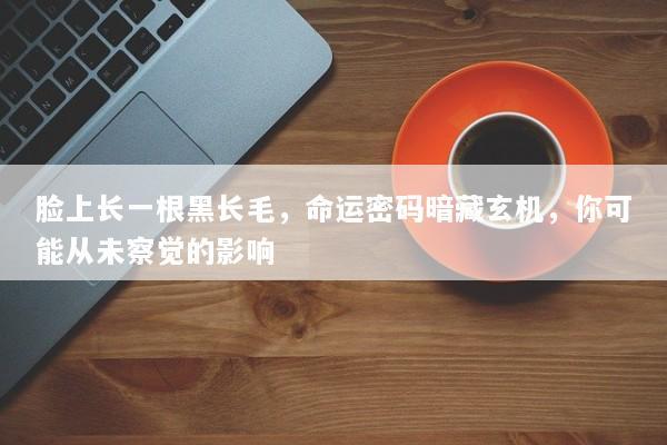脸上长一根黑长毛，命运密码暗藏玄机，你可能从未察觉的影响