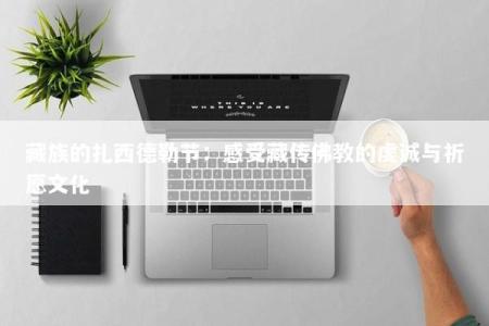 藏族的扎西德勒节：感受藏传佛教的虔诚与祈愿文化
