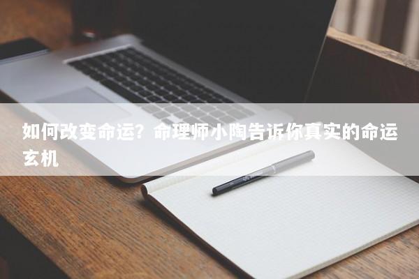 如何改变命运？命理师小陶告诉你真实的命运玄机