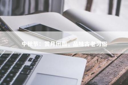 中秋节：赏月团圆，品味古老习俗