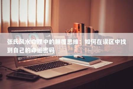 张氏风水命理中的颠覆思维：如何在误区中找到自己的命运密码