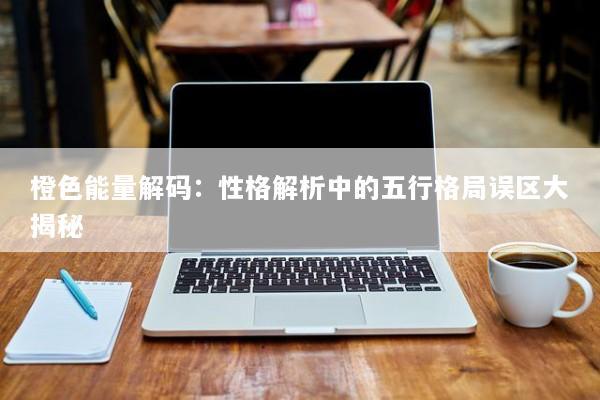 橙色能量解码：性格解析中的五行格局误区大揭秘