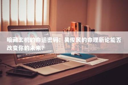 暗藏玄机的命运密码：吴俊民的命理新论能否改变你的未来？
