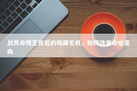 剑灵命理王背后的暗藏玄机，如何改变命运走向