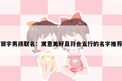 贤字男孩取名：寓意美好且符合五行的名字推荐