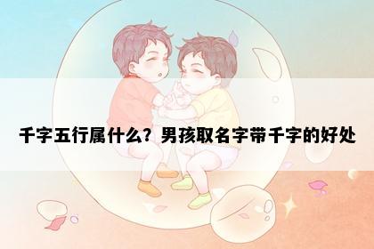 千字五行属什么？男孩取名字带千字的好处
