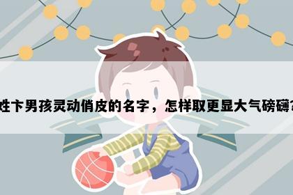 姓卞男孩灵动俏皮的名字，怎样取更显大气磅礴？