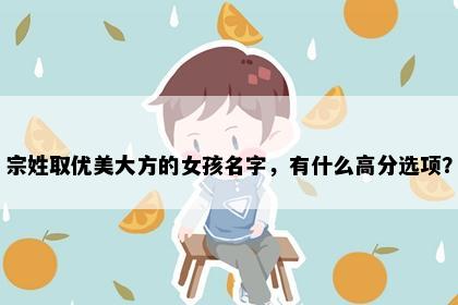 宗姓取优美大方的女孩名字，有什么高分选项？