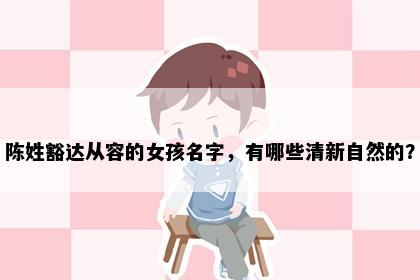 陈姓豁达从容的女孩名字，有哪些清新自然的？