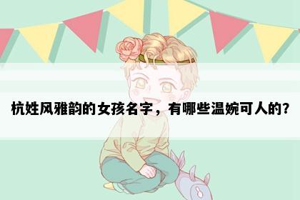 杭姓风雅韵的女孩名字，有哪些温婉可人的？