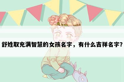 舒姓取充满智慧的女孩名字，有什么吉祥名字？