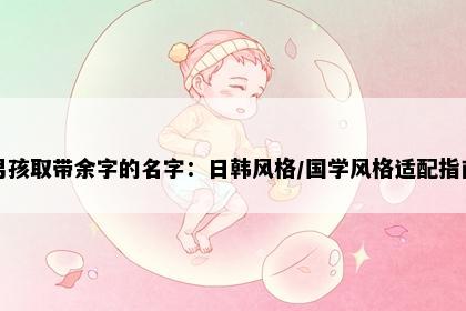 男孩取带余字的名字：日韩风格/国学风格适配指南
