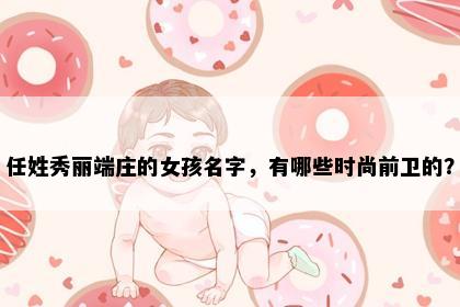 任姓秀丽端庄的女孩名字，有哪些时尚前卫的？