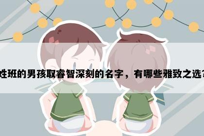 姓班的男孩取睿智深刻的名字，有哪些雅致之选？