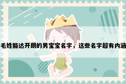 毛姓豁达开朗的男宝宝名字，这些名字超有内涵
