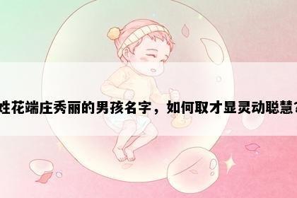 姓花端庄秀丽的男孩名字，如何取才显灵动聪慧？