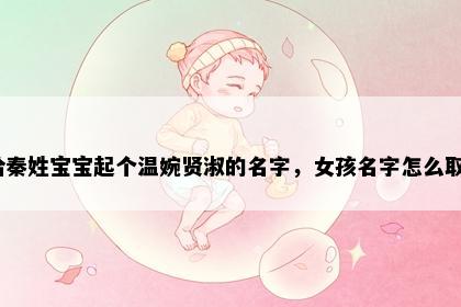 想给秦姓宝宝起个温婉贤淑的名字，女孩名字怎么取好？