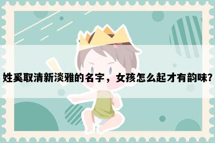 姓奚取清新淡雅的名字，女孩怎么起才有韵味？