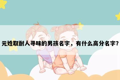 元姓取耐人寻味的男孩名字，有什么高分名字？