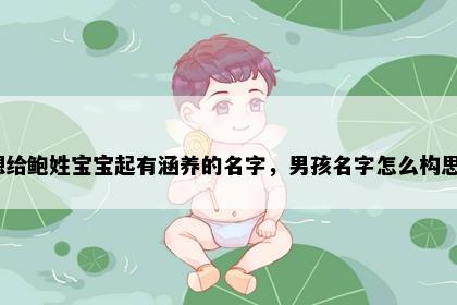 想给鲍姓宝宝起有涵养的名字，男孩名字怎么构思？