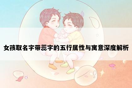 女孩取名字带蕊字的五行属性与寓意深度解析