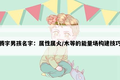 腾字男孩名字：属性属火/木等的能量场构建技巧