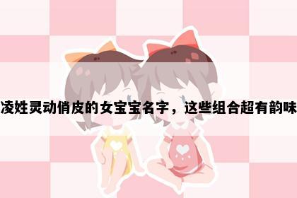 凌姓灵动俏皮的女宝宝名字，这些组合超有韵味