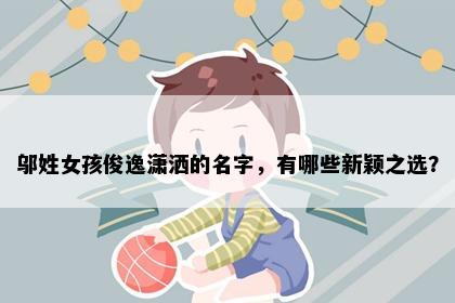 邬姓女孩俊逸潇洒的名字，有哪些新颖之选？