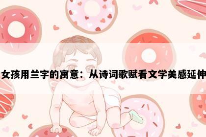 女孩用兰字的寓意：从诗词歌赋看文学美感延伸
