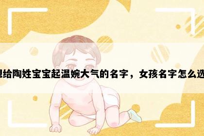 想给陶姓宝宝起温婉大气的名字，女孩名字怎么选？