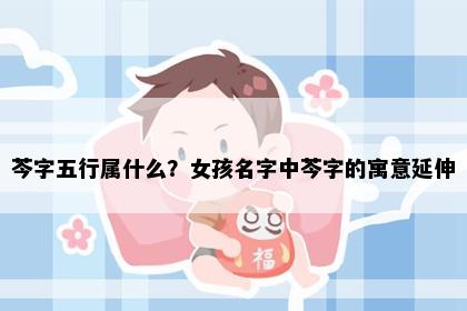 芩字五行属什么？女孩名字中芩字的寓意延伸