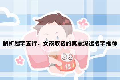 解析趣字五行，女孩取名的寓意深远名字推荐