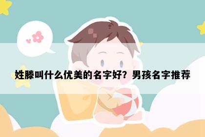 姓滕叫什么优美的名字好？男孩名字推荐