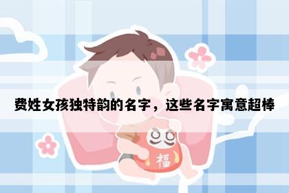 费姓女孩独特韵的名字，这些名字寓意超棒