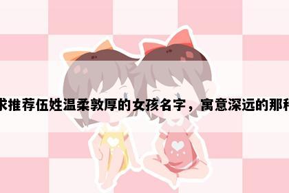 求推荐伍姓温柔敦厚的女孩名字，寓意深远的那种
