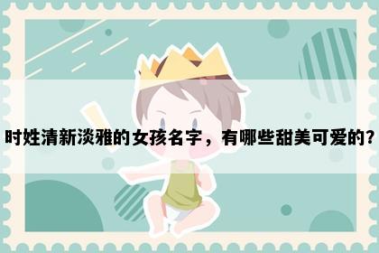 时姓清新淡雅的女孩名字，有哪些甜美可爱的？