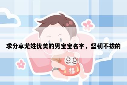 求分享尤姓优美的男宝宝名字，坚韧不拔的