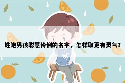 姓鲍男孩聪慧伶俐的名字，怎样取更有灵气？