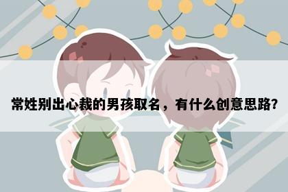 常姓别出心裁的男孩取名，有什么创意思路？