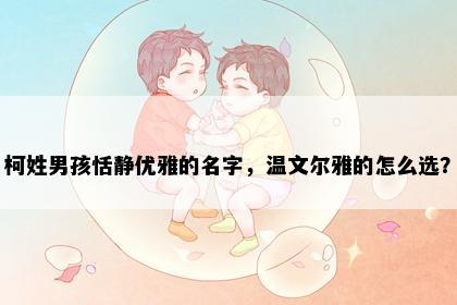 柯姓男孩恬静优雅的名字，温文尔雅的怎么选？
