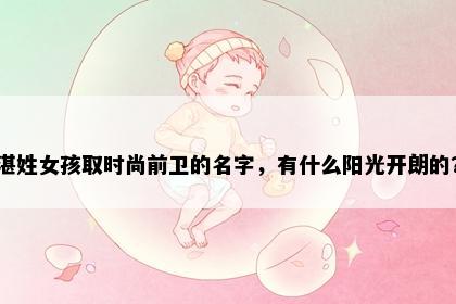 湛姓女孩取时尚前卫的名字，有什么阳光开朗的？