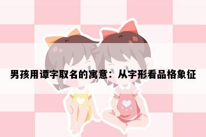 男孩用谭字取名的寓意：从字形看品格象征