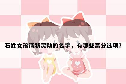 石姓女孩清新灵动的名字，有哪些高分选项？
