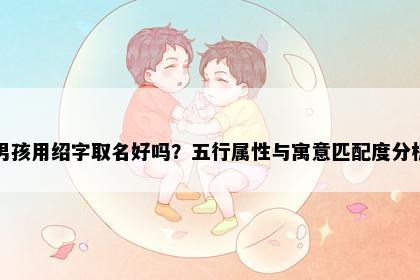 男孩用绍字取名好吗？五行属性与寓意匹配度分析