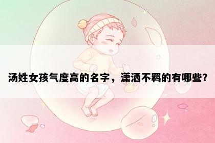 汤姓女孩气度高的名字，潇洒不羁的有哪些？
