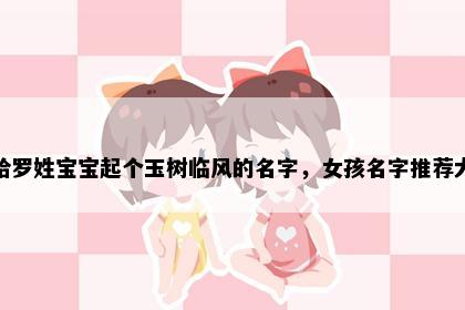 想给罗姓宝宝起个玉树临风的名字，女孩名字推荐大全