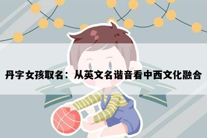 丹字女孩取名：从英文名谐音看中西文化融合