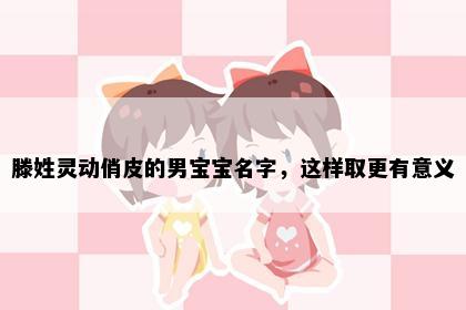 滕姓灵动俏皮的男宝宝名字，这样取更有意义