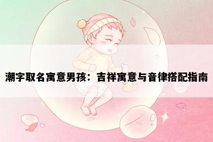 潮字取名寓意男孩：吉祥寓意与音律搭配指南