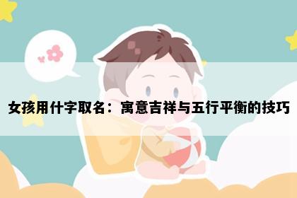 女孩用什字取名：寓意吉祥与五行平衡的技巧